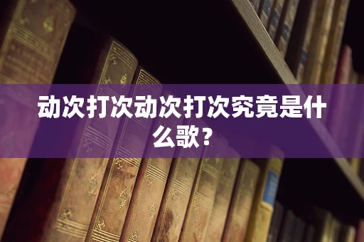 动次打次动次打次究竟是什么歌？