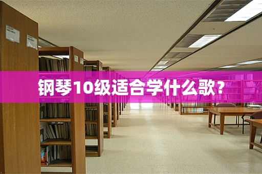 钢琴10级适合学什么歌？